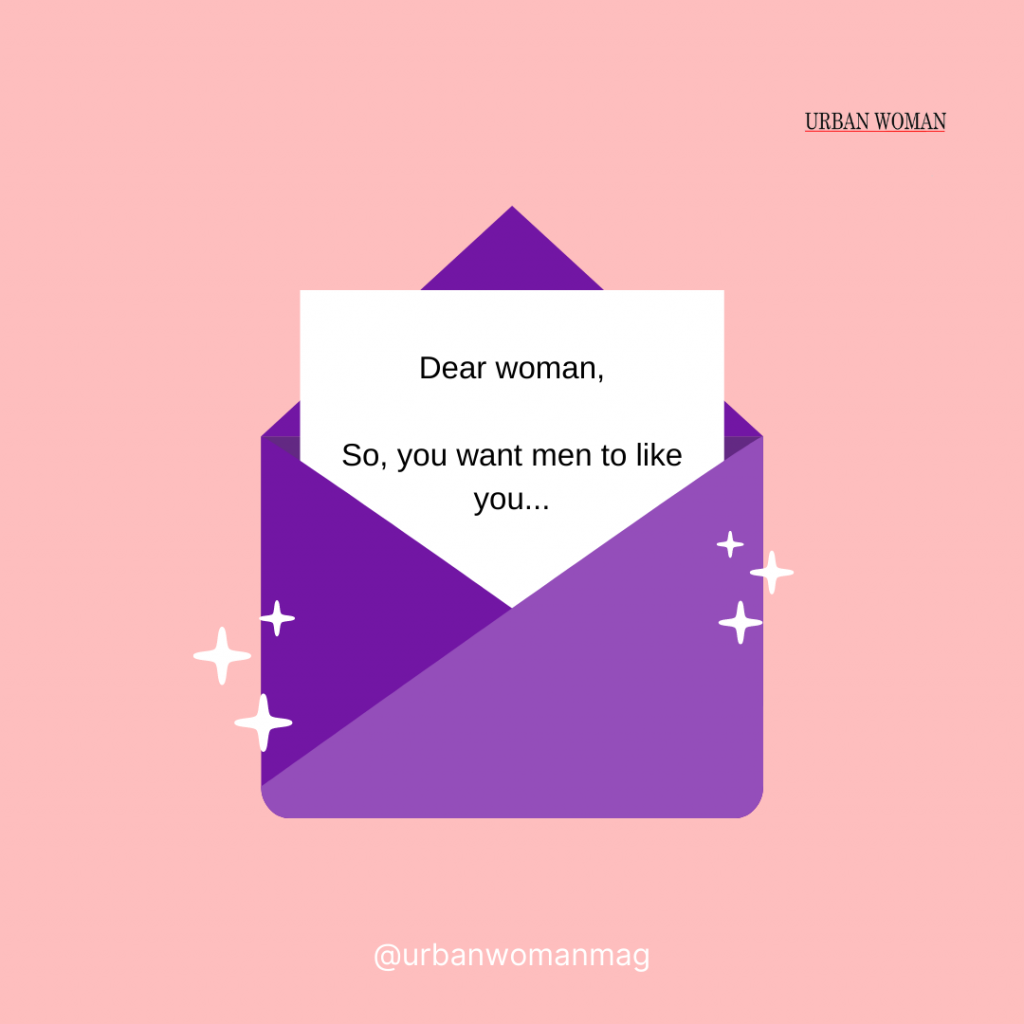 Dear woman,  So, you want men to like you...